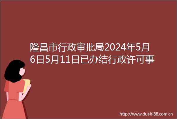 隆昌市行政审批局2024年5月6日5月11日已办结行政许可事项