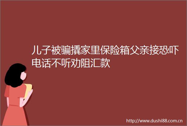 儿子被撬家里保险箱父亲接恐吓电话不听劝阻汇款