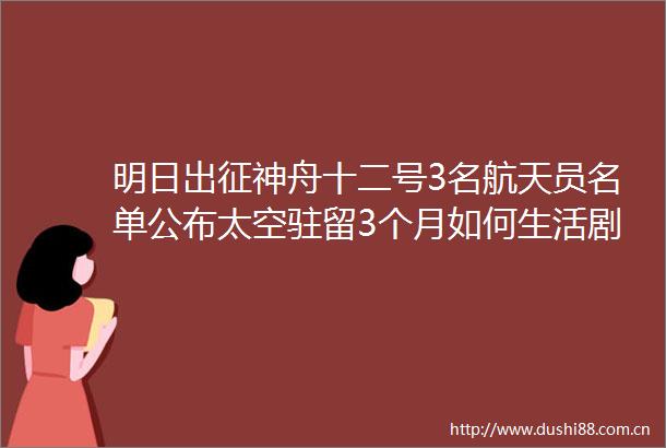 明日出征神舟十二号3名航天员名单公布太空驻留3个月如何生活剧透来了