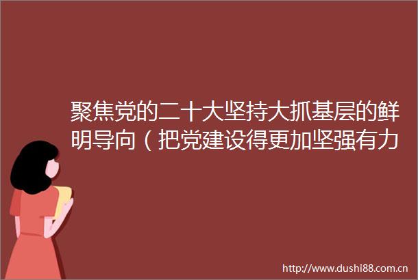 聚焦党的二十大坚持大抓基层的鲜明导向（把党建设得更加坚强有力）