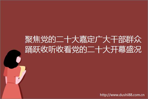 聚焦党的二十大嘉定广大群众踊跃收听收看党的二十大开幕盛况