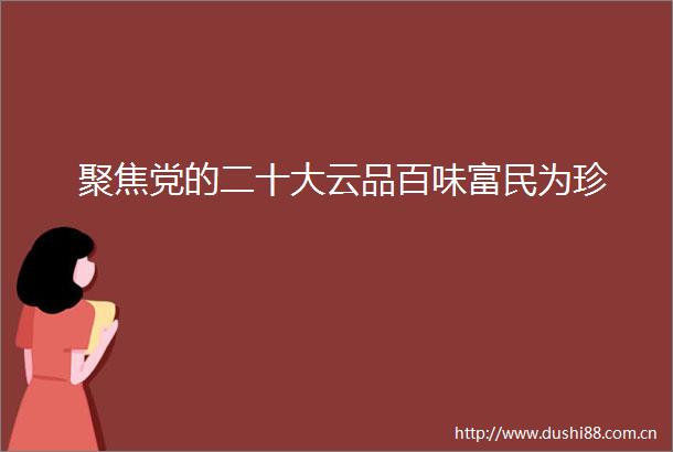 聚焦党的二十大云品百味富民为珍