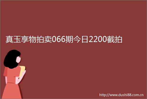 真玉享物拍卖066期今日2200截拍