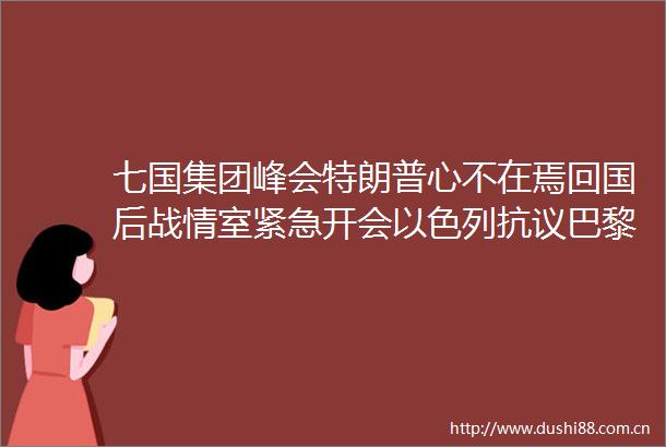 七国集团峰会特朗普心不在焉回国后战情室紧急开会以色列抗议巴黎航展展台被封