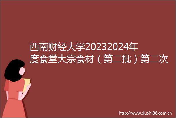 西南财经大学20232024年度食堂大宗食材（第二批）第二次采购项目公开招标公告