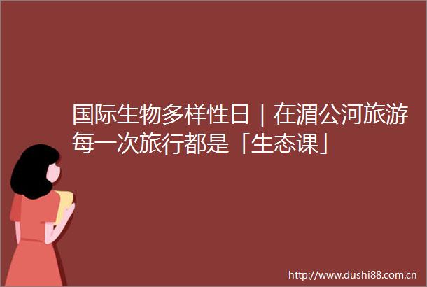 国际生物多样性日｜在湄公河旅游每一次旅行都是「生态课」