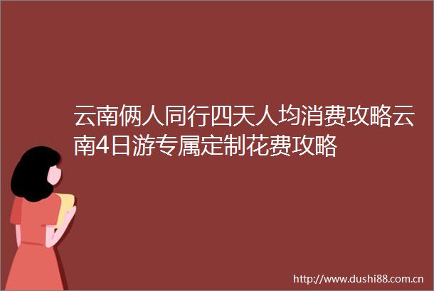 云南俩人同行四天人均消费攻略云南4日游专属定制花费攻略