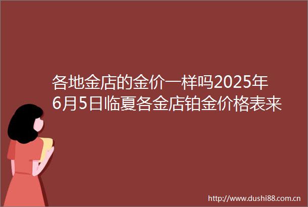 各地金店的金价一样吗2025年6月5日临夏各金店铂金价格表来了