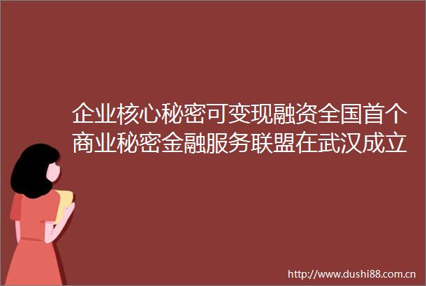 企业核心秘密可变现融资全国首个商业秘密金融服务联盟在武汉成立
