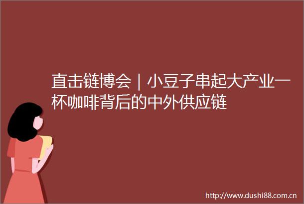 直击链博会｜小豆子串起大产业一杯咖啡背后的中外供应链