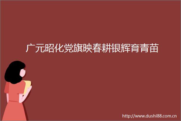 广元昭化党旗映春耕银辉育青苗