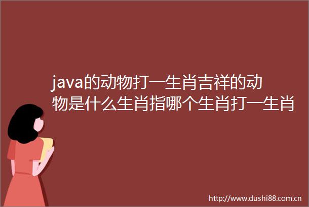 java的动物打一生肖吉祥的动物是什么生肖指哪个生肖打一生肖