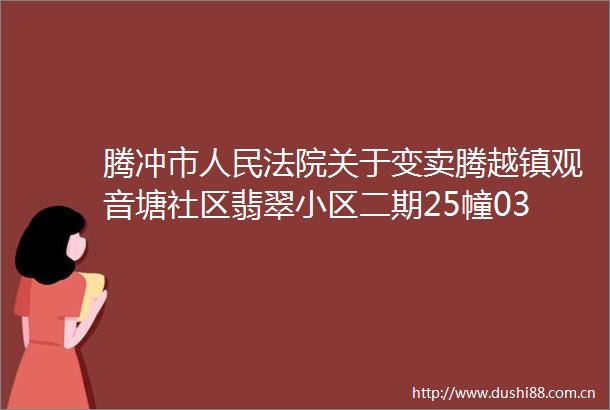 腾冲市关于变卖腾越镇观音塘社区翡翠小区二期25幢03号房地产的公告