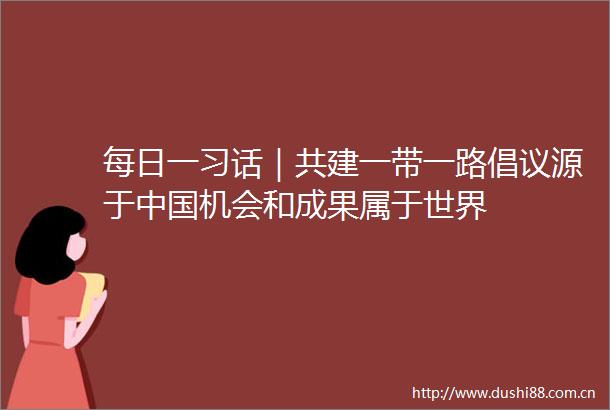 每日一习话｜共建一带一路倡议源于机会和成果属于世界