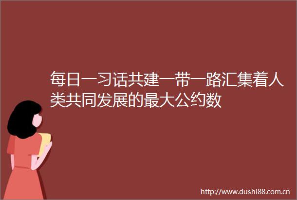 每日一习话共建一带一路汇集着人类共同发展的最大公约数