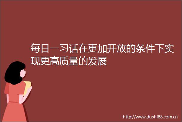 每日一习话在更加开放的条件下实现更高质量的发展