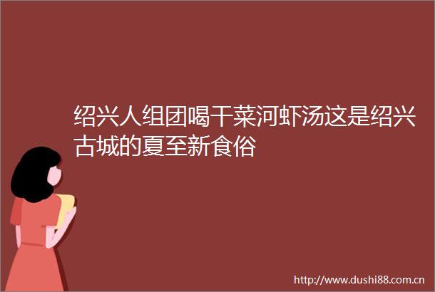 绍兴人组团喝干菜河虾汤这是绍兴古城的夏至新食俗