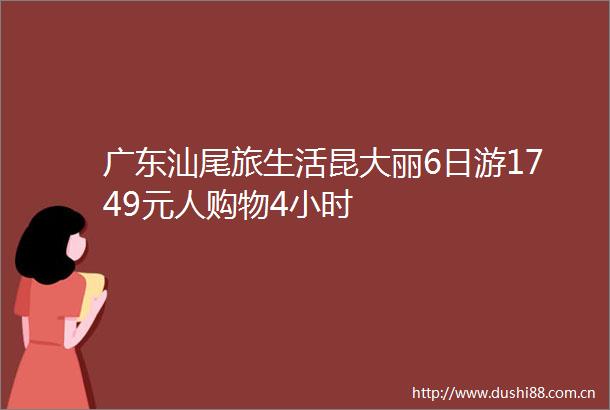 广东汕尾旅生活昆大丽6日游1749元人购物4小时