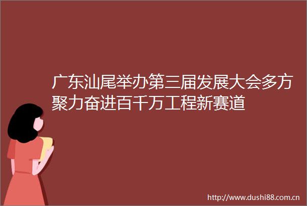 广东汕尾举办第三届发展大会多方聚力奋进百千万工程新赛道