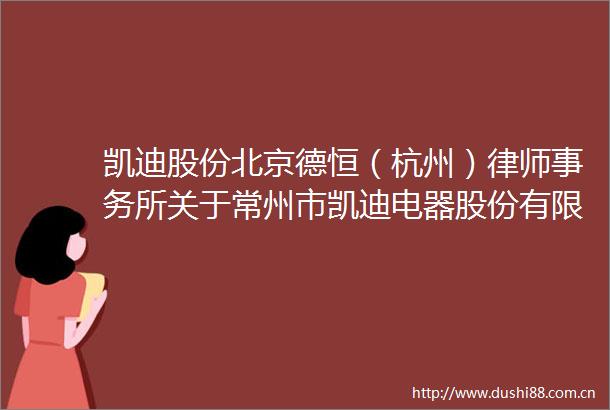 凯迪股份北京德恒（杭州）律师事务所关于常州市凯迪电器股份有限公司2025年第一次临时股东会的意见书内容摘要