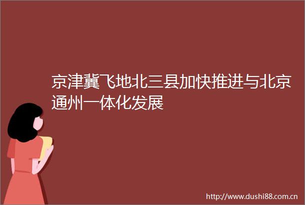 京津冀飞地北三县加快推进与北京通州一体化发展