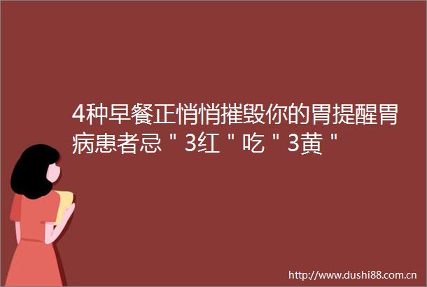 4种早餐正悄悄摧毁你的胃提醒胃病患者忌＂3红＂吃＂3黄＂
