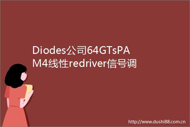 Diodes公司64GTsPAM4线性redriver信号调节器为pcie60接口速度加强信号质量