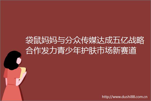 袋鼠妈妈与分众传媒达成五亿战略合作发力青少年护肤市场新赛道
