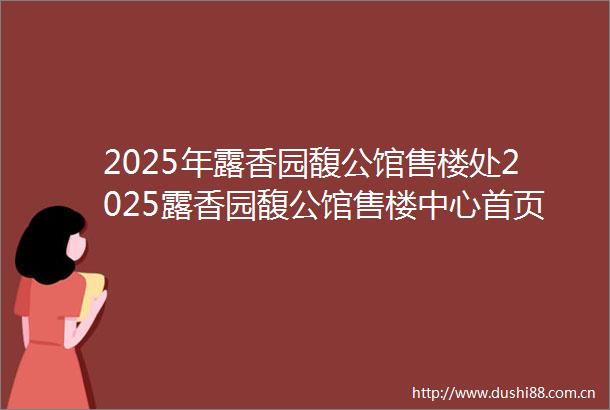2025年露香园馥公馆售楼处2025露香园馥公馆售楼中心首页网站2025露香园馥公馆欢迎您最新楼盘详情