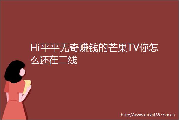 Hi平平无奇赚钱的芒果TV你怎么还在二线