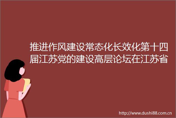 推进作风建设常态化长效化第十四届江苏党的建设高层论坛在江苏省委党校举行