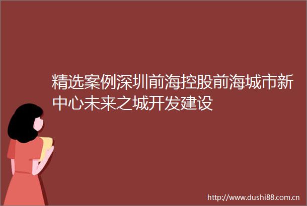 精选案例深圳前海控股前海城市新中心未来之城开发建设