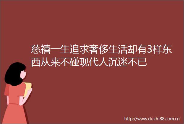 慈禧一生追求奢侈生活却有3样东西从来不碰现代人沉迷不已