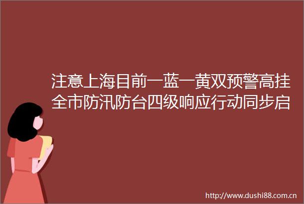 注意上海目前一蓝一黄双预警高挂全市防汛防台四级响应行动同步启动