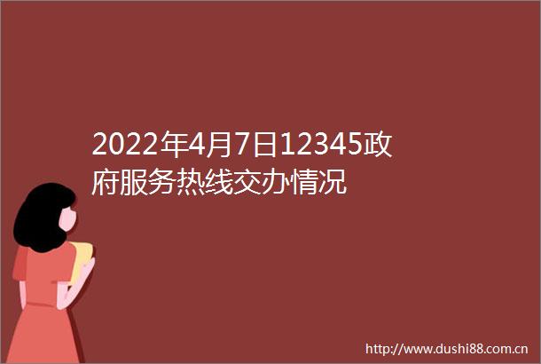 2022年4月7日12345服务热线交办情况