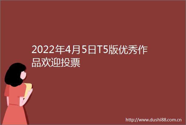 2022年4月5日T5版优秀作品欢迎投票
