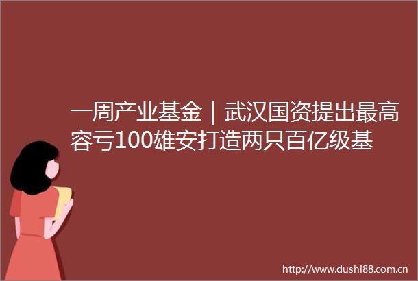 一周产业基金｜武汉国资提出最高容亏100雄安打造两只百亿级基金