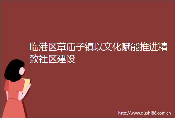 临港区草庙子镇以文化赋能推进精致社区建设