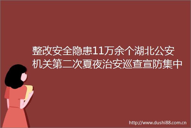 整改安全隐患11万余个湖北机关第二次夏夜治安巡查宣防集中统一行动收官