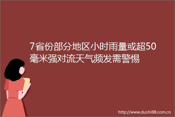 7省份部分地区小时雨量或超50毫米强对流天气频发需警惕