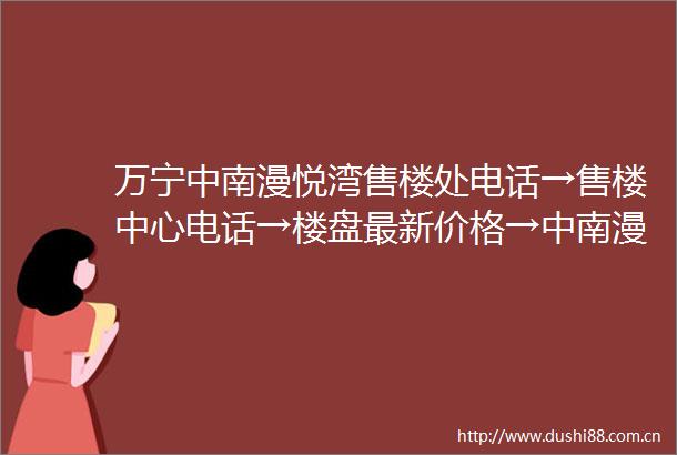 万宁中南漫悦湾售楼处电话→售楼中心电话→楼盘最新价格→中南漫悦湾首页网站→楼盘百科详情→24小时热线电话