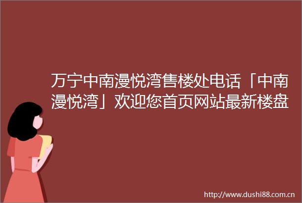万宁中南漫悦湾售楼处电话「中南漫悦湾」欢迎您首页网站最新楼盘详情营销中心24小时服务热线
