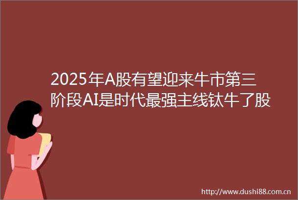2025年A股有望迎来牛市第三阶段AI是时代最强主线钛牛了股市