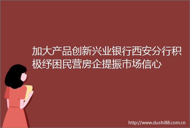 加大产品创新兴业银行西安分行积极纾困民营房企提振市场信心