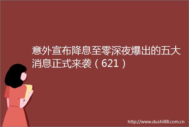 意外宣布降息至零深夜爆出的五大消息正式来袭（621）