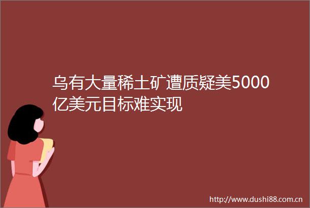 乌有大量稀土矿遭质疑美5000亿美元目标难实现