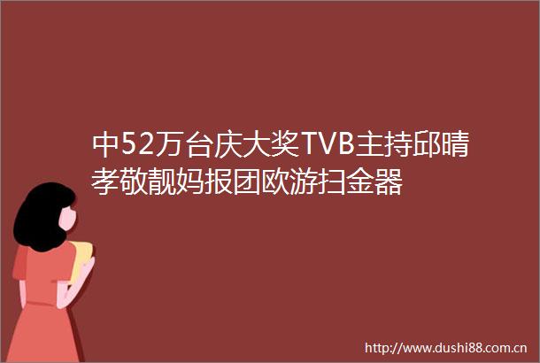 中52万台庆大奖TVB主持邱晴孝敬靓妈报团欧游扫金器
