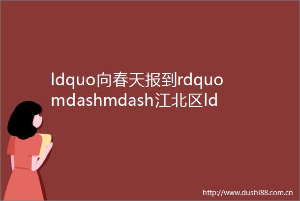 ldquo向春天报到rdquomdashmdash江北区ldquo3middot5rdquo学雷锋纪念日主题志愿服务活动启动