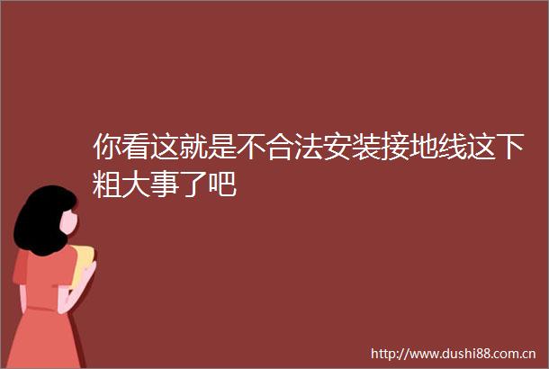 你看这就是不合法安装接地线这下粗大事了吧