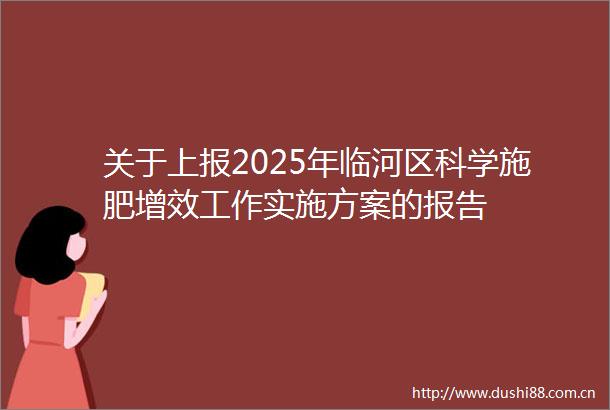 关于上报2025年临河区科学施肥增效工作实施方案的报告